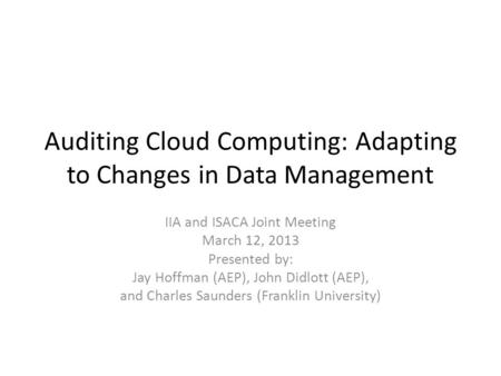 Auditing Cloud Computing: Adapting to Changes in Data Management IIA and ISACA Joint Meeting March 12, 2013 Presented by: Jay Hoffman (AEP), John Didlott.
