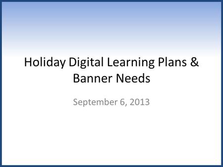 Holiday Digital Learning Plans & Banner Needs September 6, 2013.