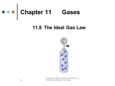 1 Chapter 11 Gases 11.8 The Ideal Gas Law Copyright © 2008 by Pearson Education, Inc. Publishing as Benjamin Cummings.