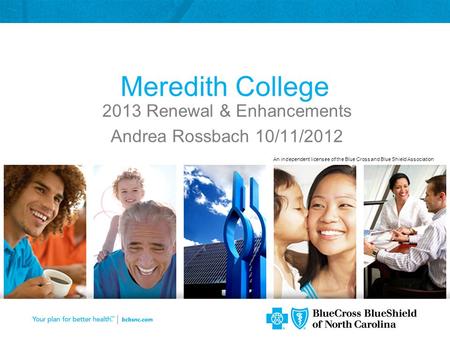 An independent licensee of the Blue Cross and Blue Shield Association Meredith College 2013 Renewal & Enhancements Andrea Rossbach 10/11/2012.