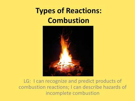 Types of Reactions: Combustion LG: I can recognize and predict products of combustion reactions; I can describe hazards of incomplete combustion.