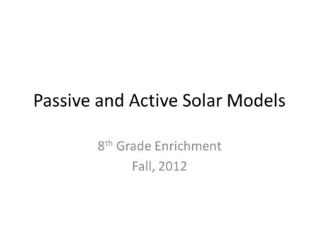 Passive and Active Solar Models 8 th Grade Enrichment Fall, 2012.