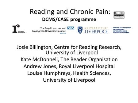 Reading and Chronic Pain: DCMS/CASE programme Josie Billington, Centre for Reading Research, University of Liverpool Kate McDonnell, The Reader Organisation.