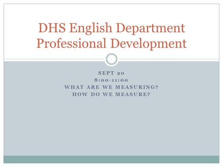SEPT 20 8:00-11:00 WHAT ARE WE MEASURING? HOW DO WE MEASURE? DHS English Department Professional Development.