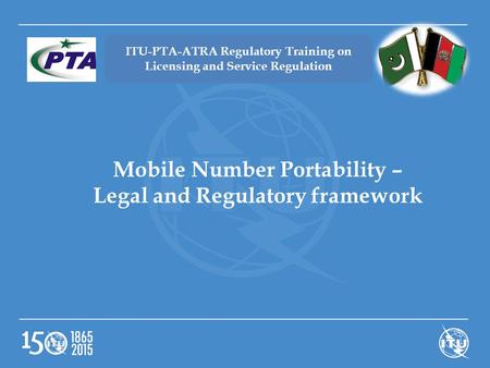 ITU-PTA-ATRA Regulatory Training on Licensing and Service Regulation Mobile Number Portability – Legal and Regulatory framework.