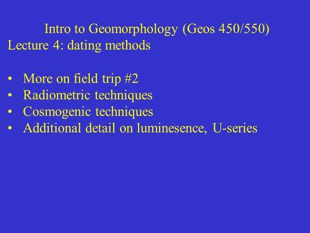 Intro to Geomorphology (Geos 450/550) Lecture 4: dating methods More on field trip #2 Radiometric techniques Cosmogenic techniques Additional detail on.