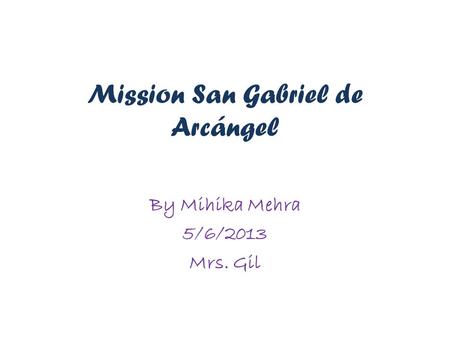 Mission San Gabriel de Arcángel By Mihika Mehra 5/6/2013 Mrs. Gil.