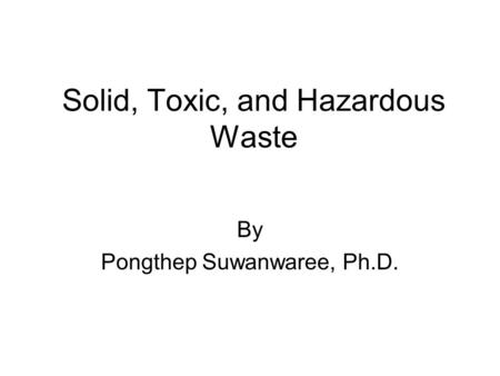 Solid, Toxic, and Hazardous Waste By Pongthep Suwanwaree, Ph.D.