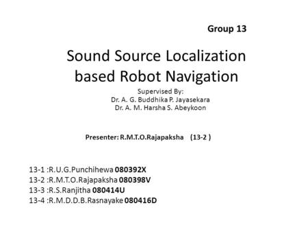 Sound Source Localization based Robot Navigation Group 13 Supervised By: Dr. A. G. Buddhika P. Jayasekara Dr. A. M. Harsha S. Abeykoon 13-1 :R.U.G.Punchihewa.