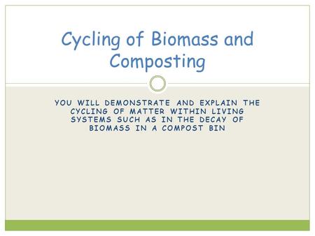 YOU WILL DEMONSTRATE AND EXPLAIN THE CYCLING OF MATTER WITHIN LIVING SYSTEMS SUCH AS IN THE DECAY OF BIOMASS IN A COMPOST BIN Cycling of Biomass and Composting.