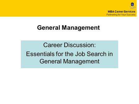 General Management Career Discussion: Essentials for the Job Search in General Management MBA Career Services Partnering for Your Success.