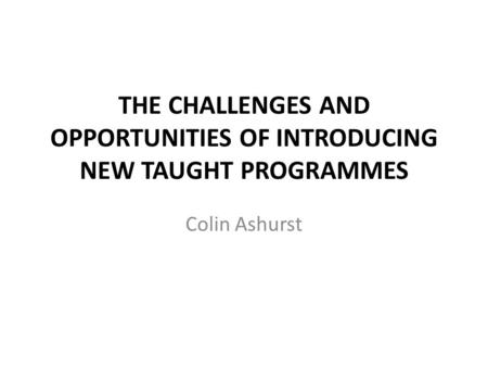 THE CHALLENGES AND OPPORTUNITIES OF INTRODUCING NEW TAUGHT PROGRAMMES Colin Ashurst.