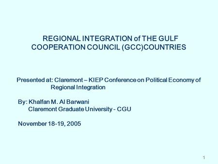 1 REGIONAL INTEGRATION of THE GULF COOPERATION COUNCIL (GCC)COUNTRIES Presented at: Claremont – KIEP Conference on Political Economy of Regional Integration.
