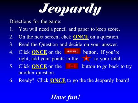 Jeopardy Directions for the game: 1.You will need a pencil and paper to keep score. 2.On the next screen, click ONCE on a question. 3.Read the Question.