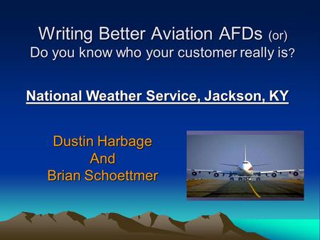 Writing Better Aviation AFDs (or) Do you know who your customer really is ? National Weather Service, Jackson, KY Dustin Harbage And Brian Schoettmer.