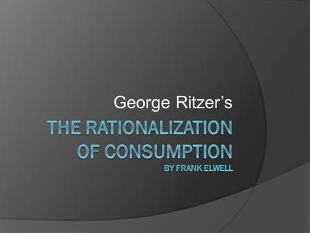 George Ritzer’s. George Ritzer Note: This presentation is based on the theories of George Ritzer as presented in his books listed in the bibliography.