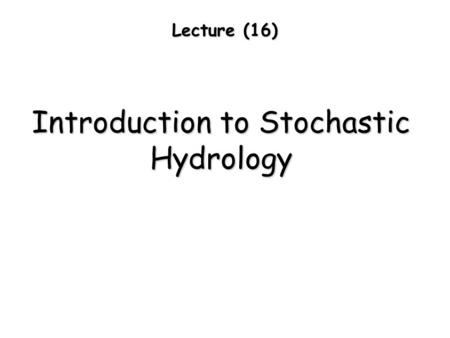 Lecture (16) Introduction to Stochastic Hydrology.