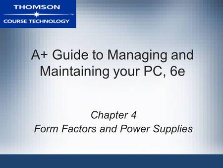 A+ Guide to Managing and Maintaining your PC, 6e Chapter 4 Form Factors and Power Supplies.