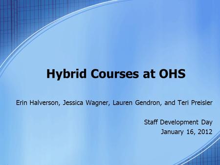 Hybrid Courses at OHS Erin Halverson, Jessica Wagner, Lauren Gendron, and Teri Preisler Staff Development Day January 16, 2012.
