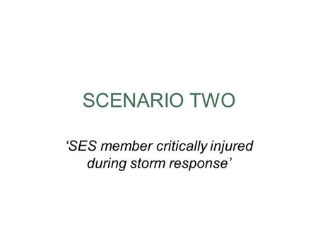 SCENARIO TWO ‘SES member critically injured during storm response’