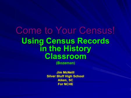 Come to Your Census! Using Census Records in the History Classroom (Bozeman) Jim McNeill Silver Bluff High School Aiken, SC For NCHE.