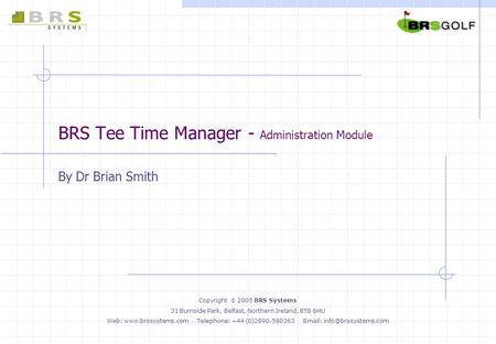 BRS Tee Time Manager - Administration Module By Dr Brian Smith Copyright  2005 BRS Systems 31 Burnside Park, Belfast, Northern Ireland, BT8 6HU Web: www.brssystems.com.