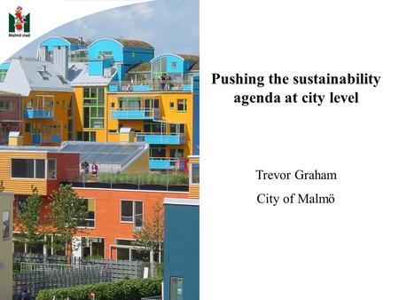 Pushing the sustainability agenda at city level Trevor Graham City of Malmö.