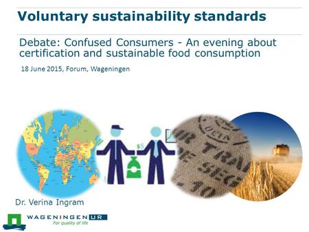 Voluntary sustainability standards Debate: Confused Consumers - An evening about certification and sustainable food consumption Dr. Verina Ingram 18 June.