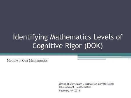 Identifying Mathematics Levels of Cognitive Rigor (DOK) Office of Curriculum, Instruction & Professional Development - Mathematics February 19, 2015 Module.