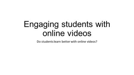 Engaging students with online videos Do students learn better with online videos?
