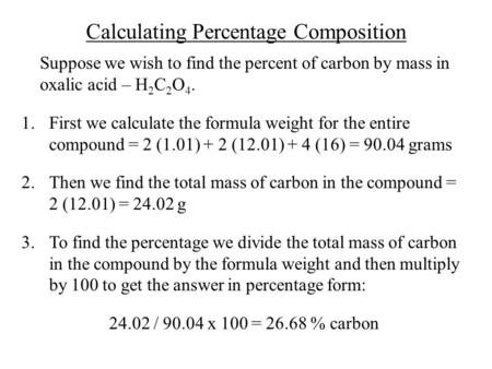 Calculating Percentage Composition Suppose we wish to find the percent of carbon by mass in oxalic acid – H 2 C 2 O 4. 1.First we calculate the formula.