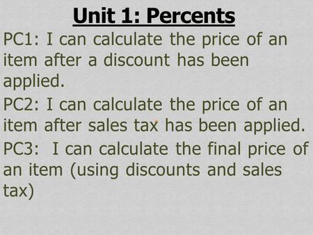 Unit 1: Percents PC1: I can calculate the price of an item after a discount has been applied. PC2: I can calculate the price of an item after sales.