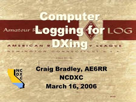 Craig Bradley, AE6RR NCDXC March 16, 2006. Page 2 of 57 This Presentation This presentation outlines my search for the best logging programs for my operations.