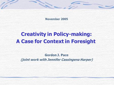November 2005 Creativity in Policy-making: A Case for Context in Foresight Gordon J. Pace (joint work with Jennifer Cassingena Harper)