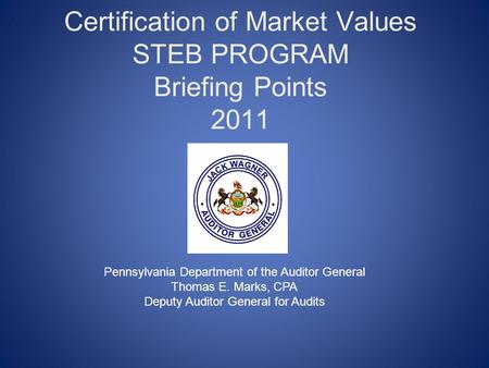 Certification of Market Values STEB PROGRAM Briefing Points 2011 Pennsylvania Department of the Auditor General Thomas E. Marks, CPA Deputy Auditor General.