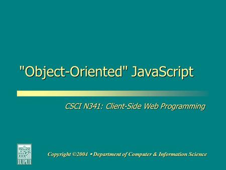 CSCI N341: Client-Side Web Programming Copyright ©2004  Department of Computer & Information Science Object-Oriented JavaScript.
