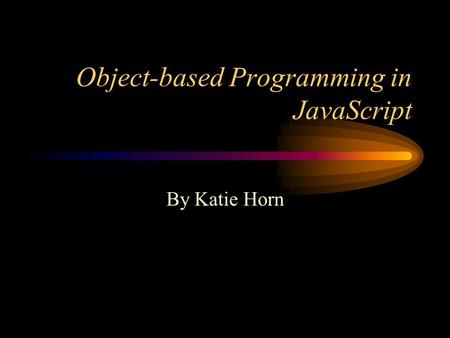 Object-based Programming in JavaScript By Katie Horn.
