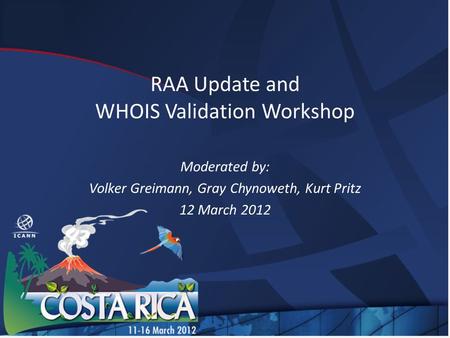 RAA Update and WHOIS Validation Workshop Moderated by: Volker Greimann, Gray Chynoweth, Kurt Pritz 12 March 2012.