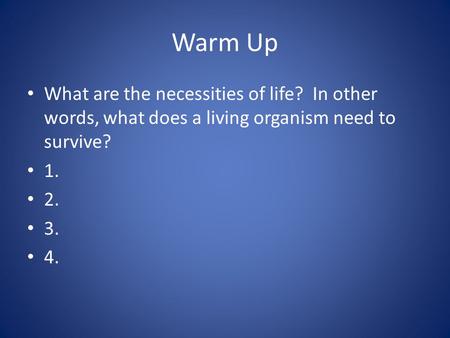 Warm Up What are the necessities of life? In other words, what does a living organism need to survive? 1. 2. 3. 4.
