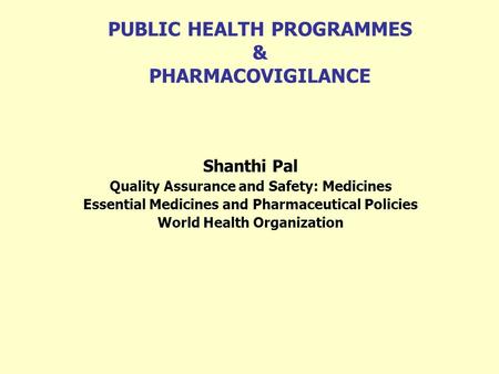 PUBLIC HEALTH PROGRAMMES & PHARMACOVIGILANCE Shanthi Pal Quality Assurance and Safety: Medicines Essential Medicines and Pharmaceutical Policies World.