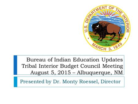 Bureau of Indian Education Updates Tribal Interior Budget Council Meeting August 5, 2015 – Albuquerque, NM Presented by Dr. Monty Roessel, Director.