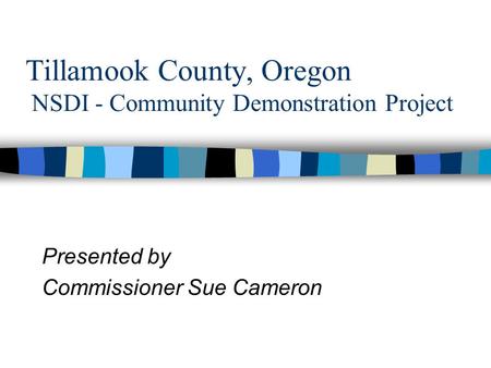 Tillamook County, Oregon NSDI - Community Demonstration Project Presented by Commissioner Sue Cameron.