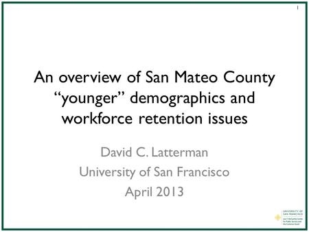 1 An overview of San Mateo County “younger” demographics and workforce retention issues David C. Latterman University of San Francisco April 2013.