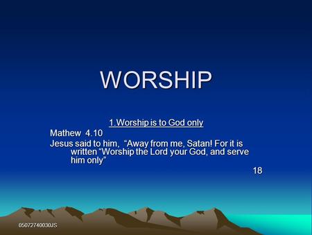 05072740030JS WORSHIP 1.Worship is to God only Mathew 4.10 Jesus said to him, “Away from me, Satan! For it is written “Worship the Lord your God, and serve.