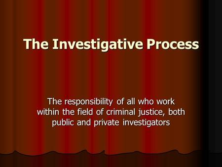 The Investigative Process The responsibility of all who work within the field of criminal justice, both public and private investigators.