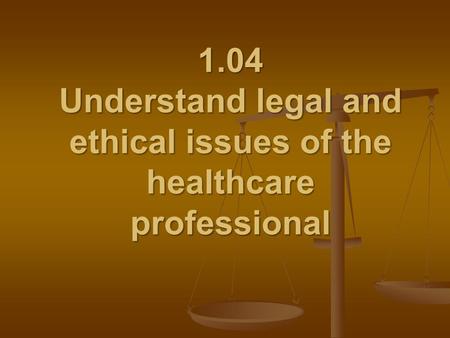 1.04 Understand legal and ethical issues of the healthcare professional.