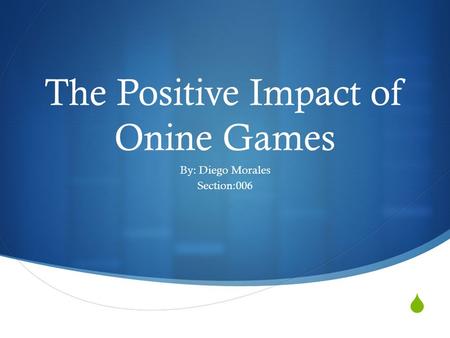  The Positive Impact of Onine Games By: Diego Morales Section:006.
