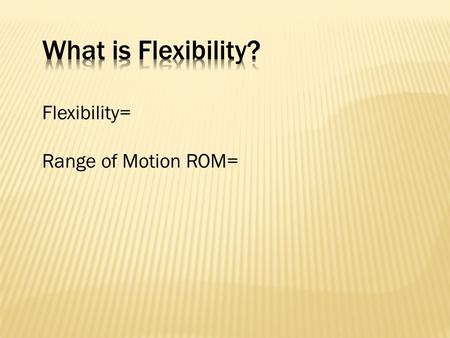 Flexibility= Range of Motion ROM=.  Mobility, Posture, and Balance  Healthy Joints and Pain Management  Muscle Relaxation  Stress Relief  Possible.