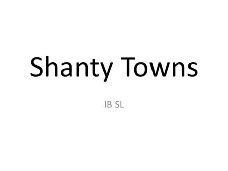 Shanty Towns IB SL. What Are They? Found mainly in LEDC’s. They are informal and built from anything and everything. They are illegal and built on unsafe.