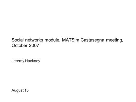 August 15 Social networks module, MATSim Castasegna meeting, October 2007 Jeremy Hackney.